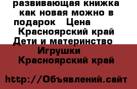 развивающая книжка как новая можно в подарок › Цена ­ 600 - Красноярский край Дети и материнство » Игрушки   . Красноярский край